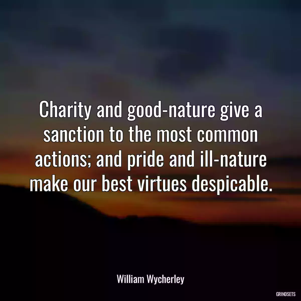 Charity and good-nature give a sanction to the most common actions; and pride and ill-nature make our best virtues despicable.