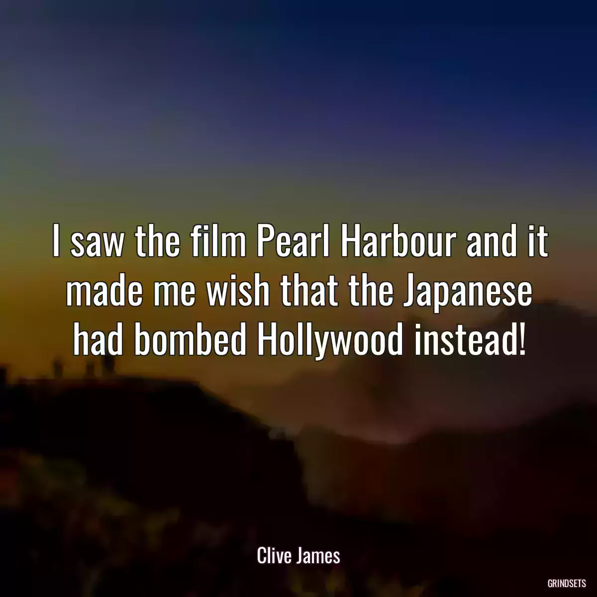 I saw the film Pearl Harbour and it made me wish that the Japanese had bombed Hollywood instead!