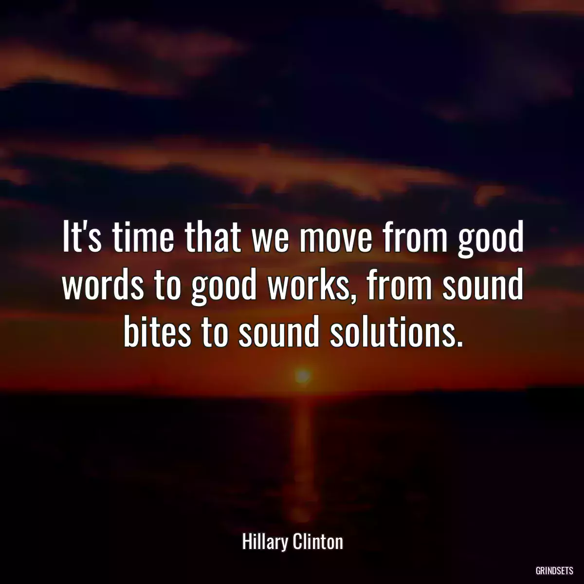 It\'s time that we move from good words to good works, from sound bites to sound solutions.