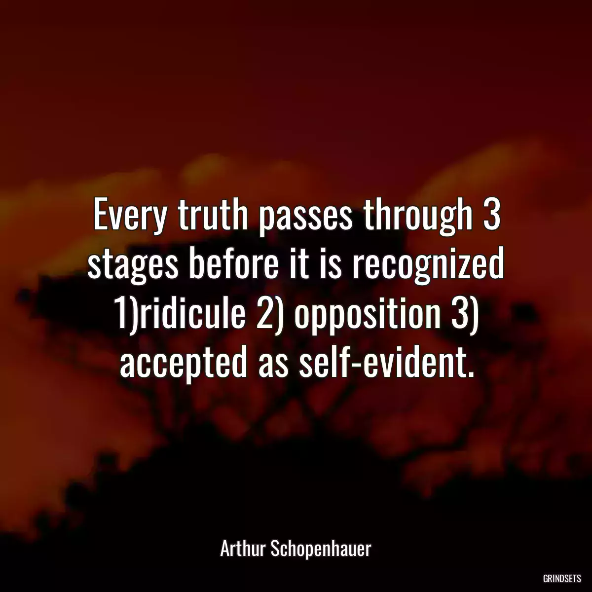 Every truth passes through 3 stages before it is recognized 1)ridicule 2) opposition 3) accepted as self-evident.