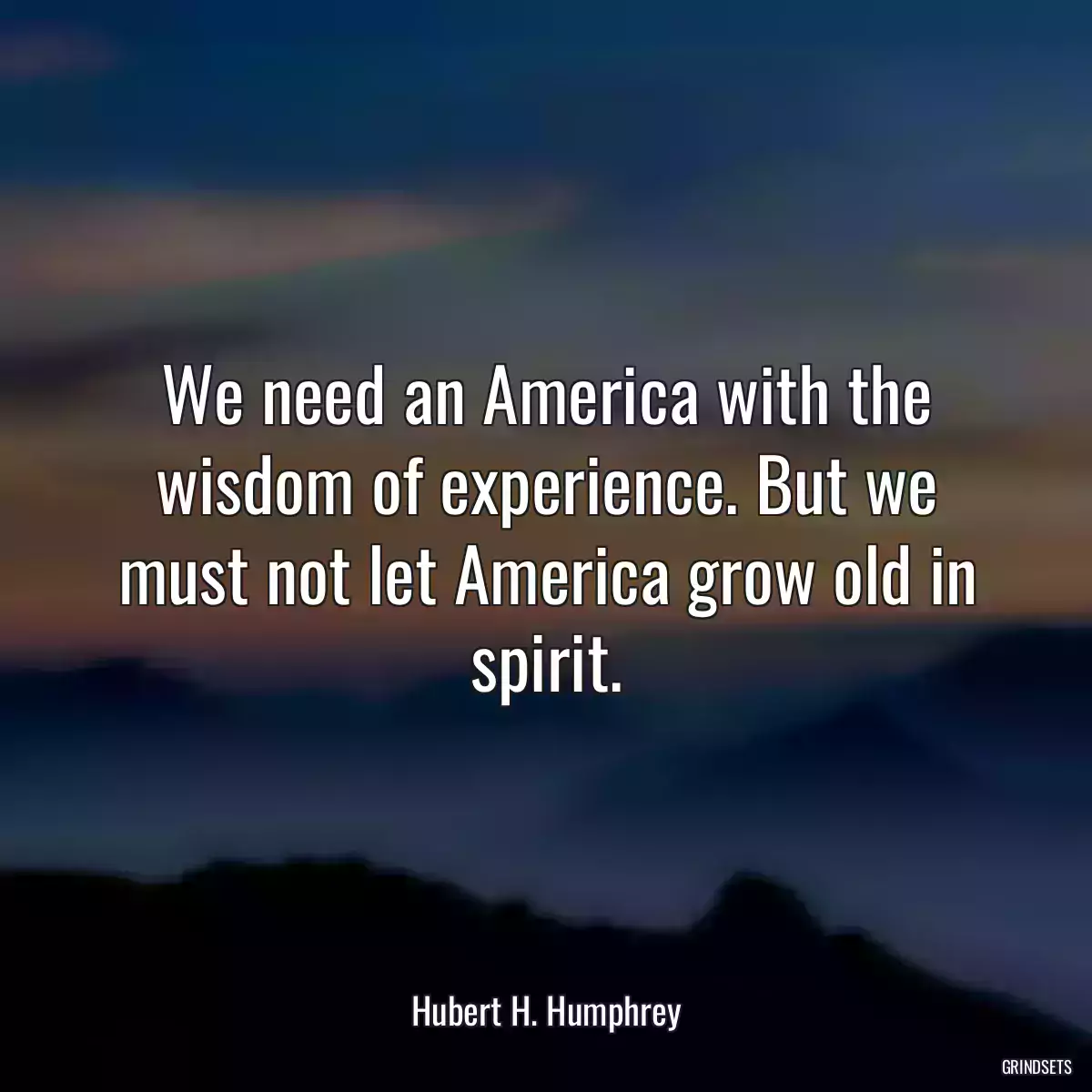 We need an America with the wisdom of experience. But we must not let America grow old in spirit.