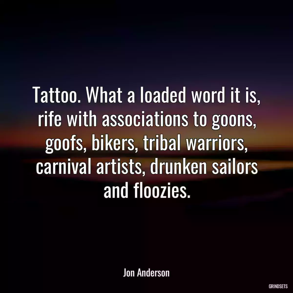 Tattoo. What a loaded word it is, rife with associations to goons, goofs, bikers, tribal warriors, carnival artists, drunken sailors and floozies.