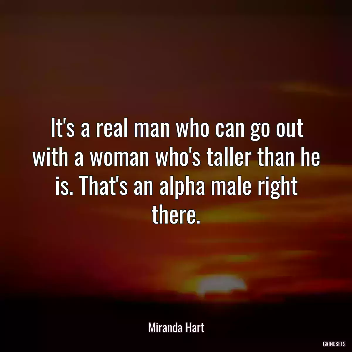 It\'s a real man who can go out with a woman who\'s taller than he is. That\'s an alpha male right there.