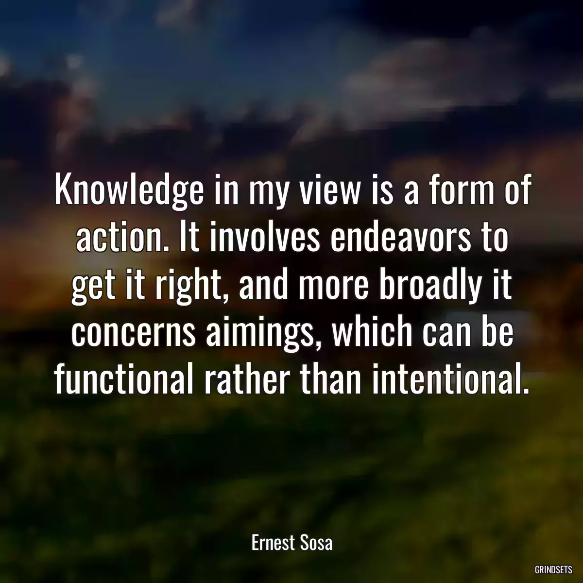 Knowledge in my view is a form of action. It involves endeavors to get it right, and more broadly it concerns aimings, which can be functional rather than intentional.