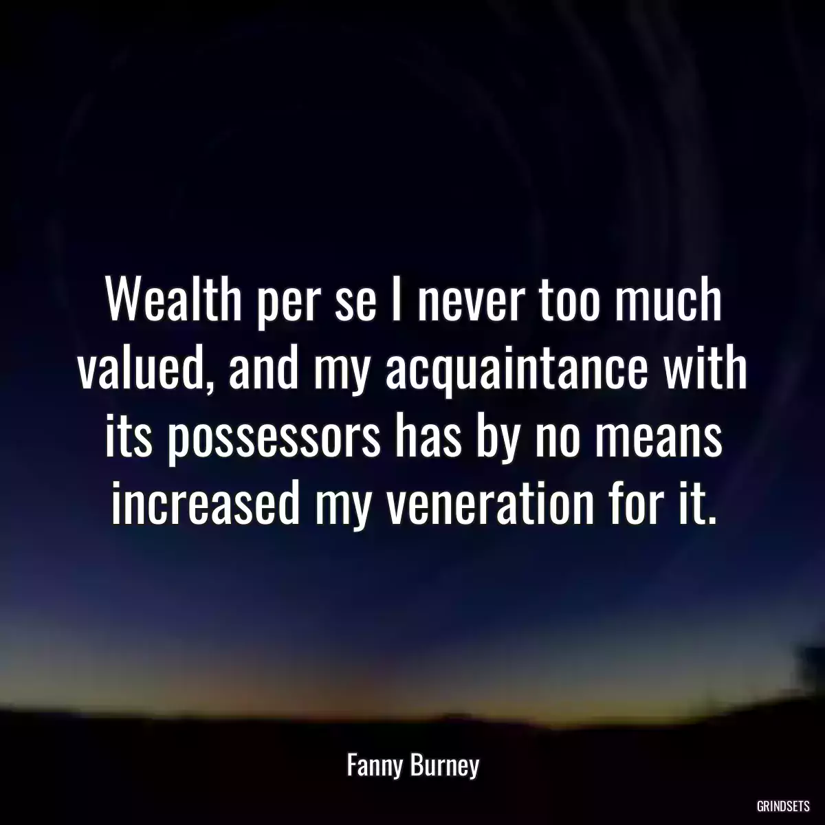 Wealth per se I never too much valued, and my acquaintance with its possessors has by no means increased my veneration for it.