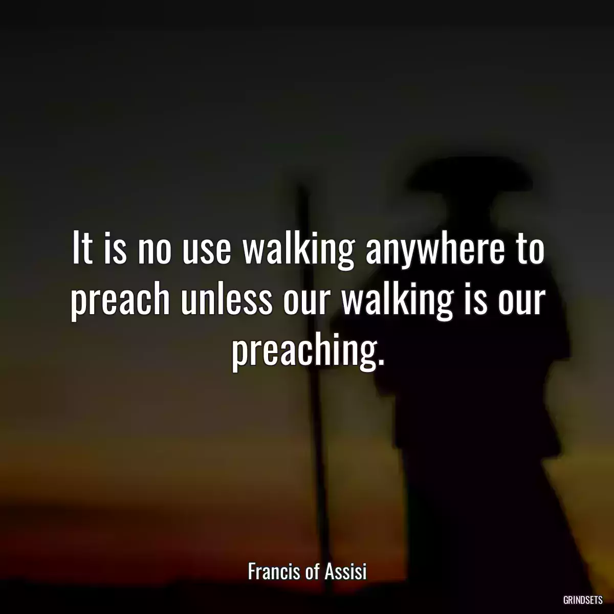 It is no use walking anywhere to preach unless our walking is our preaching.