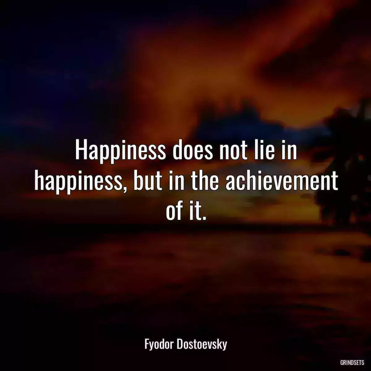 Happiness does not lie in happiness, but in the achievement of it.