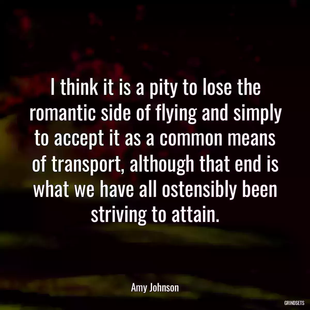 I think it is a pity to lose the romantic side of flying and simply to accept it as a common means of transport, although that end is what we have all ostensibly been striving to attain.