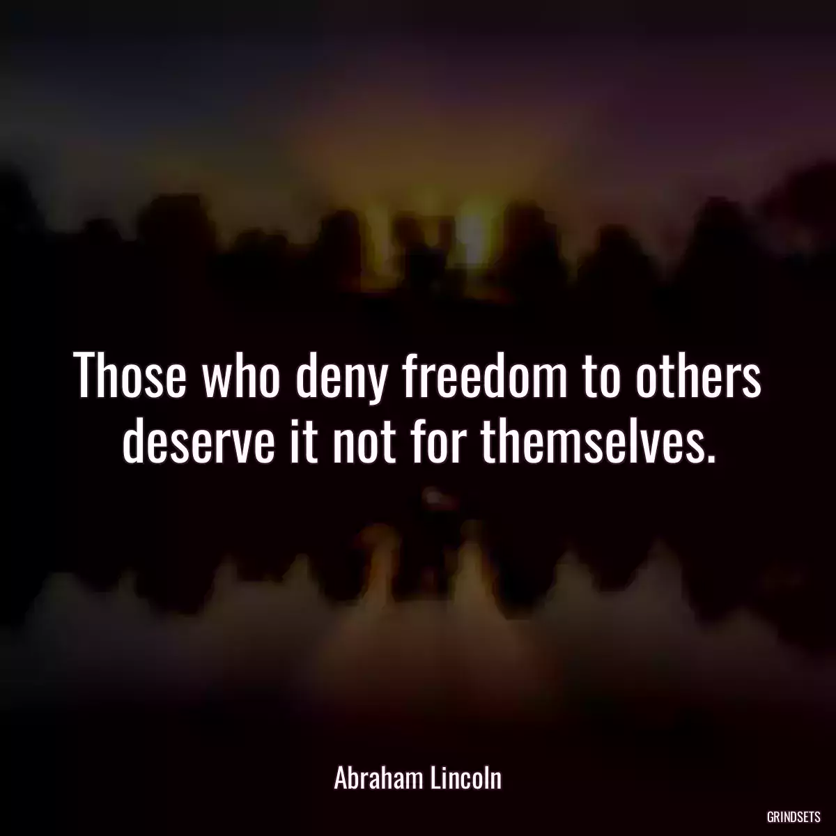 Those who deny freedom to others deserve it not for themselves.