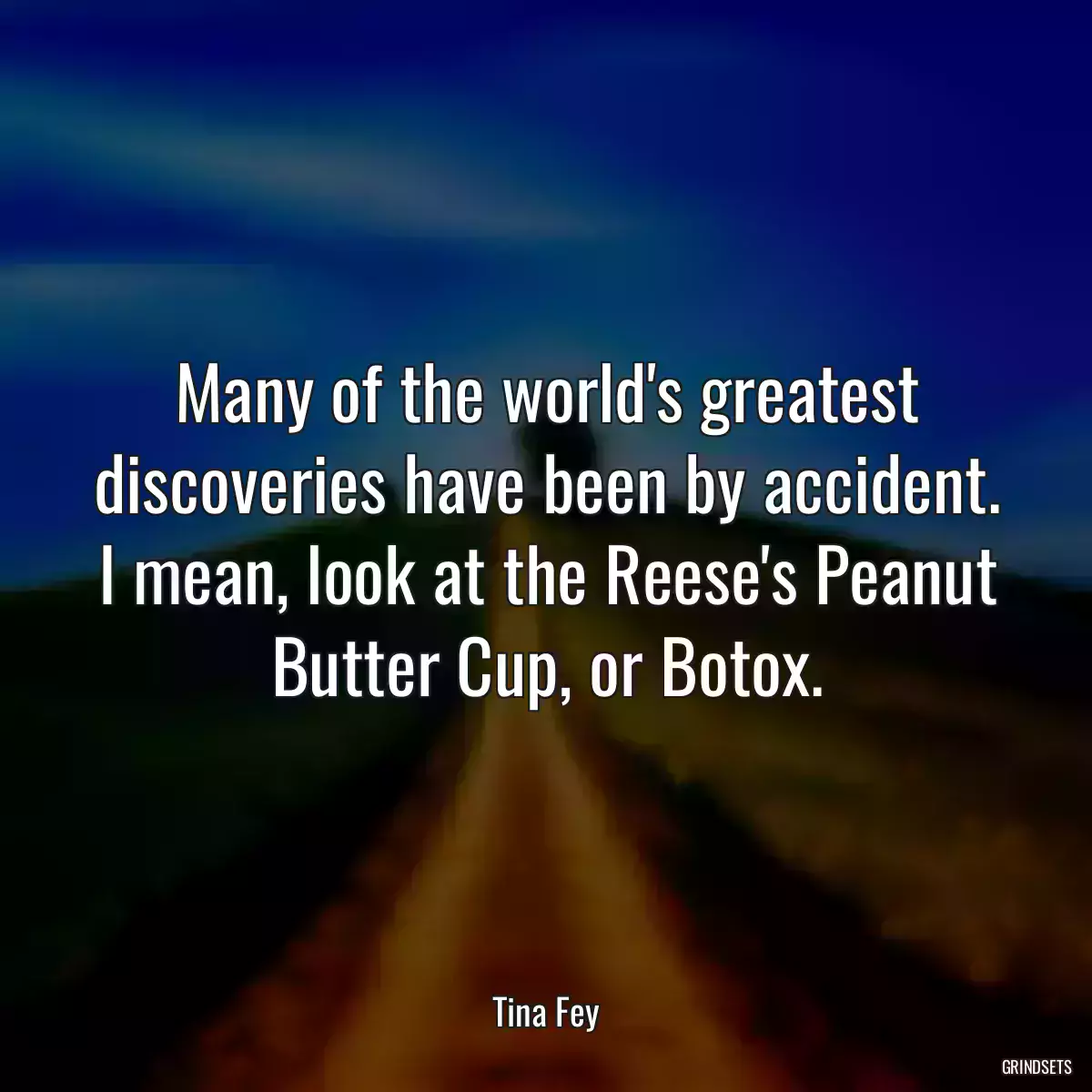 Many of the world\'s greatest discoveries have been by accident. I mean, look at the Reese\'s Peanut Butter Cup, or Botox.