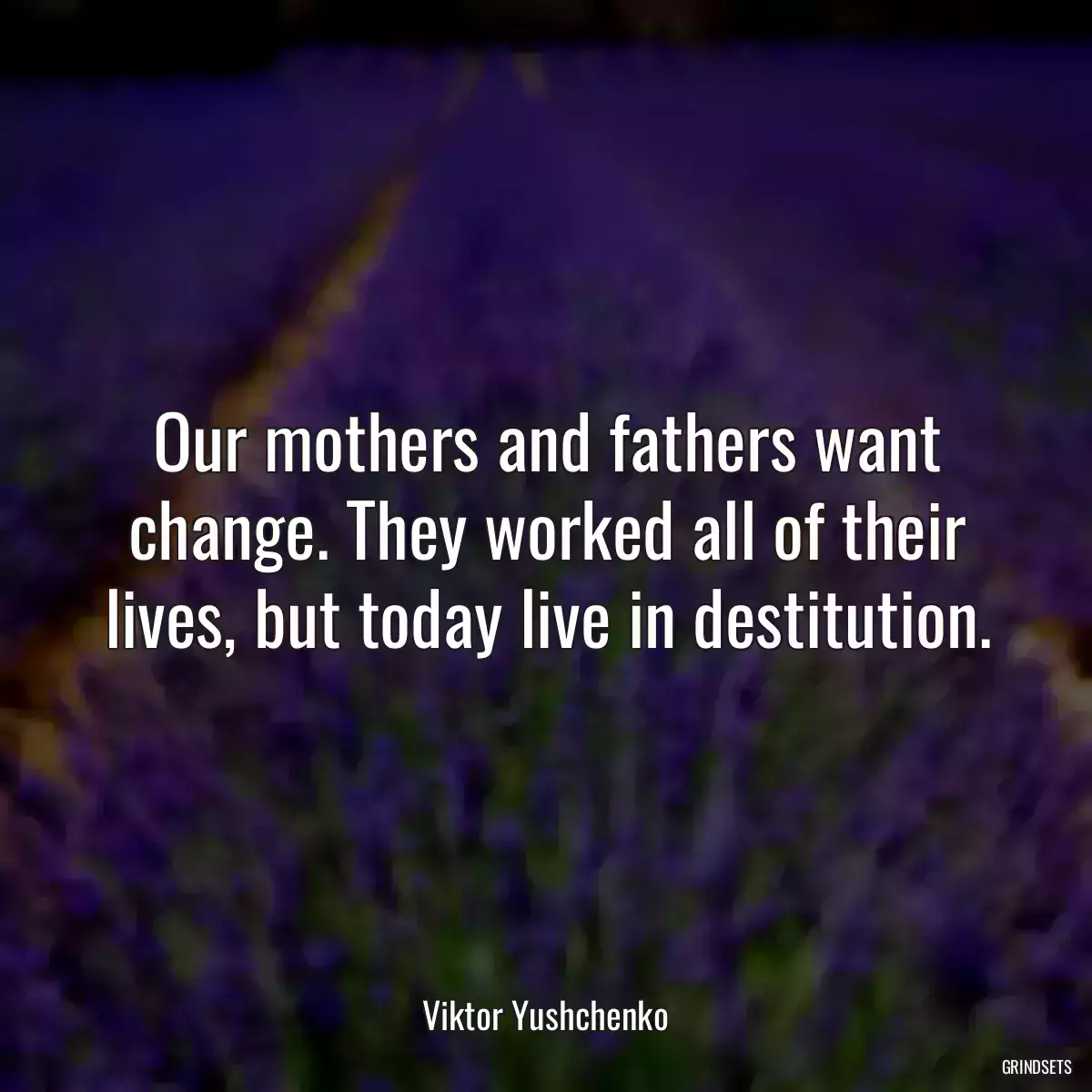 Our mothers and fathers want change. They worked all of their lives, but today live in destitution.