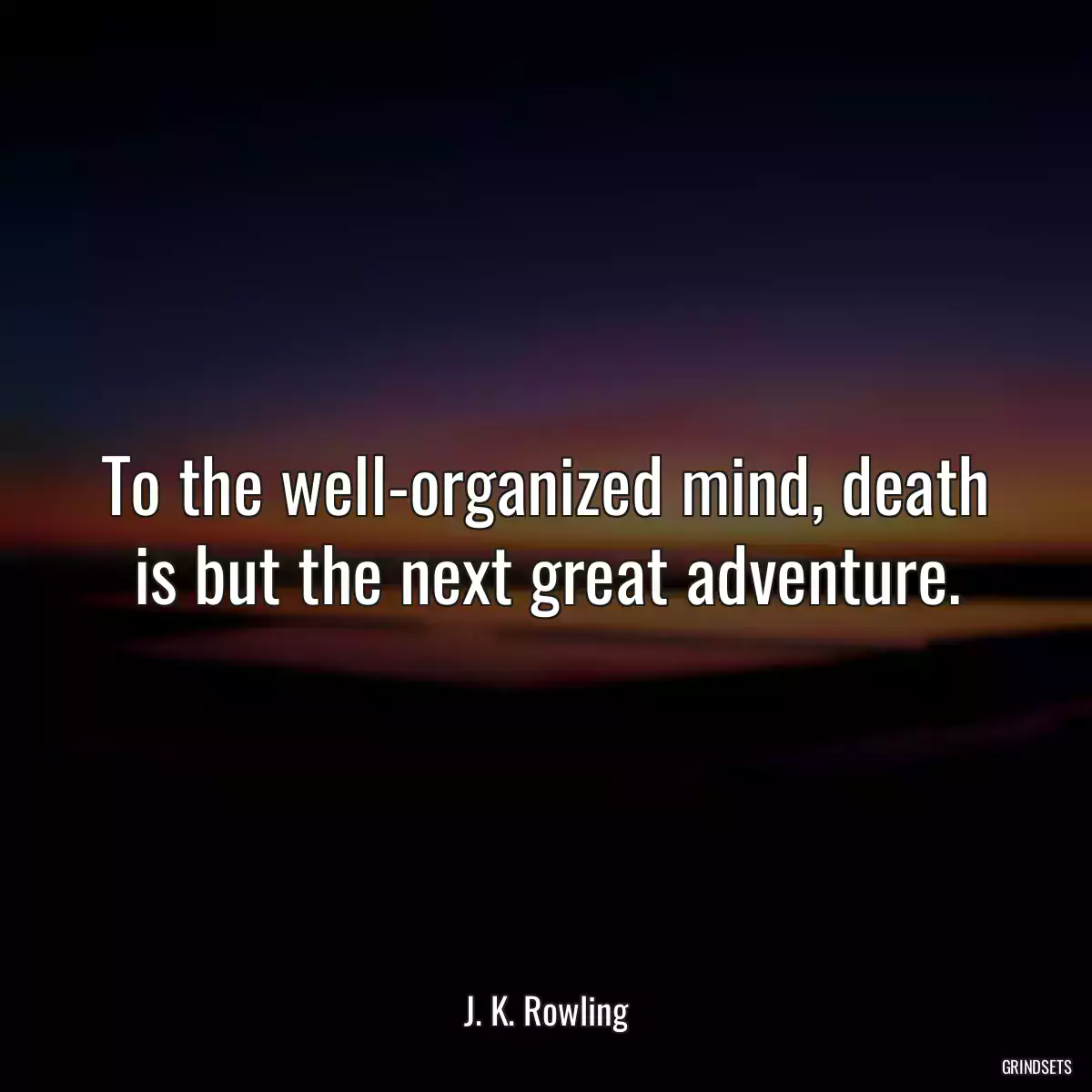 To the well-organized mind, death is but the next great adventure.