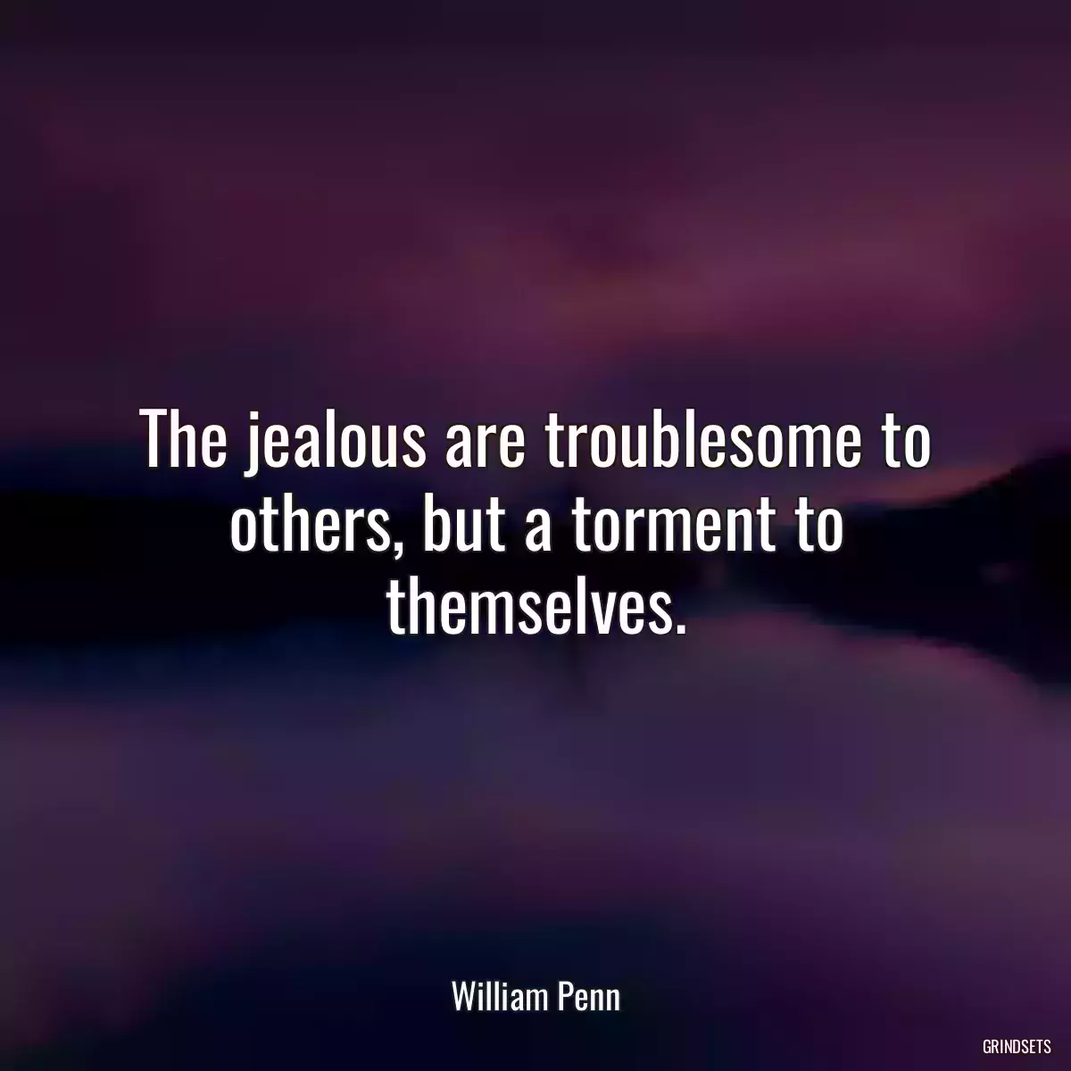 The jealous are troublesome to others, but a torment to themselves.