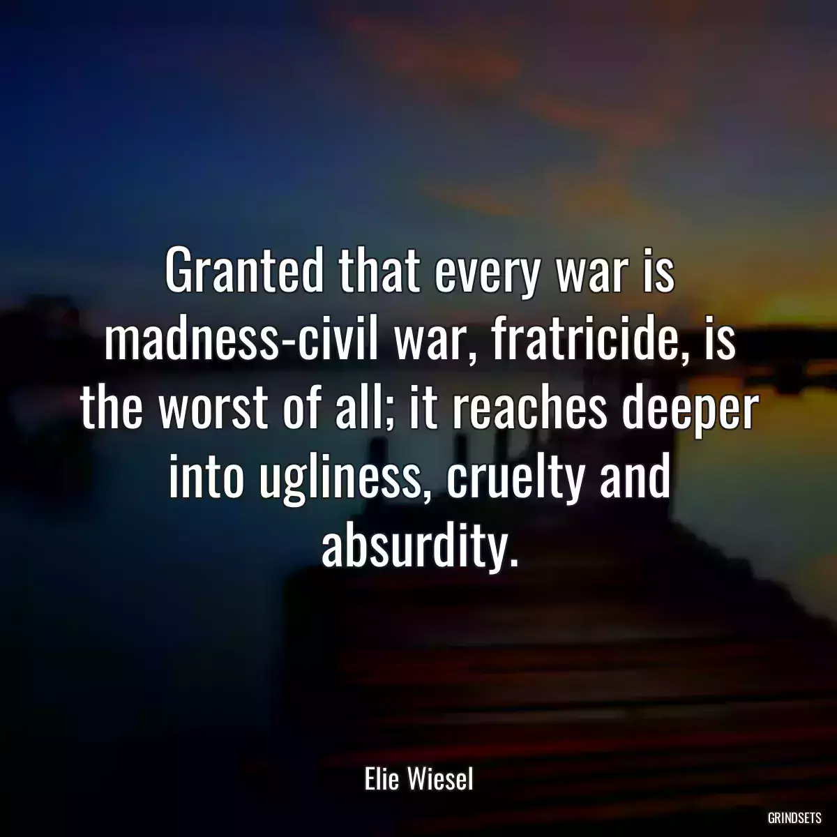 Granted that every war is madness-civil war, fratricide, is the worst of all; it reaches deeper into ugliness, cruelty and absurdity.