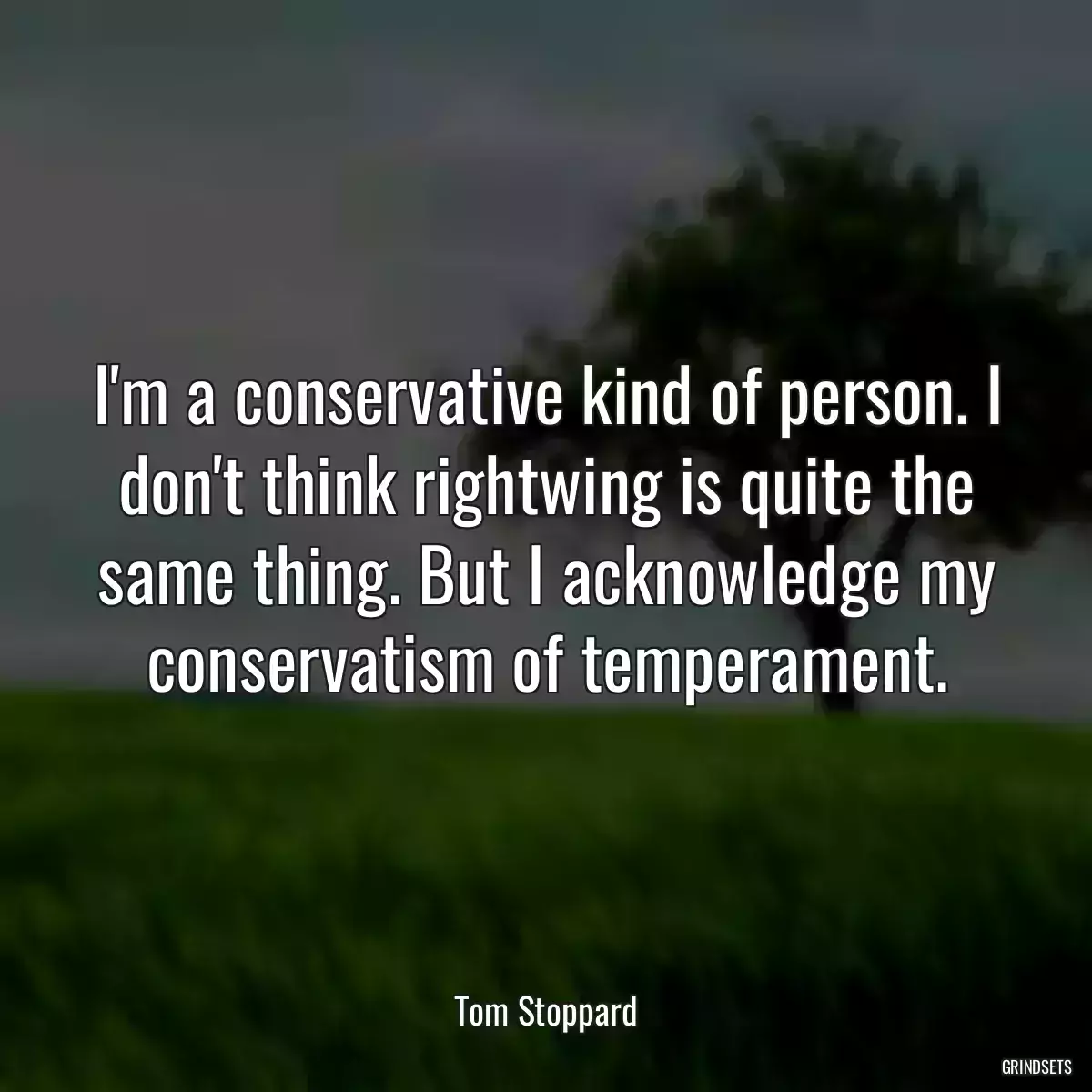 I\'m a conservative kind of person. I don\'t think rightwing is quite the same thing. But I acknowledge my conservatism of temperament.