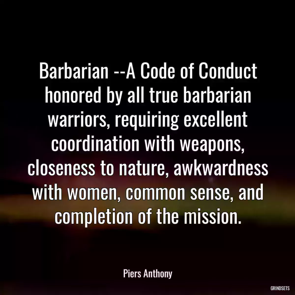 Barbarian --A Code of Conduct honored by all true barbarian warriors, requiring excellent coordination with weapons, closeness to nature, awkwardness with women, common sense, and completion of the mission.