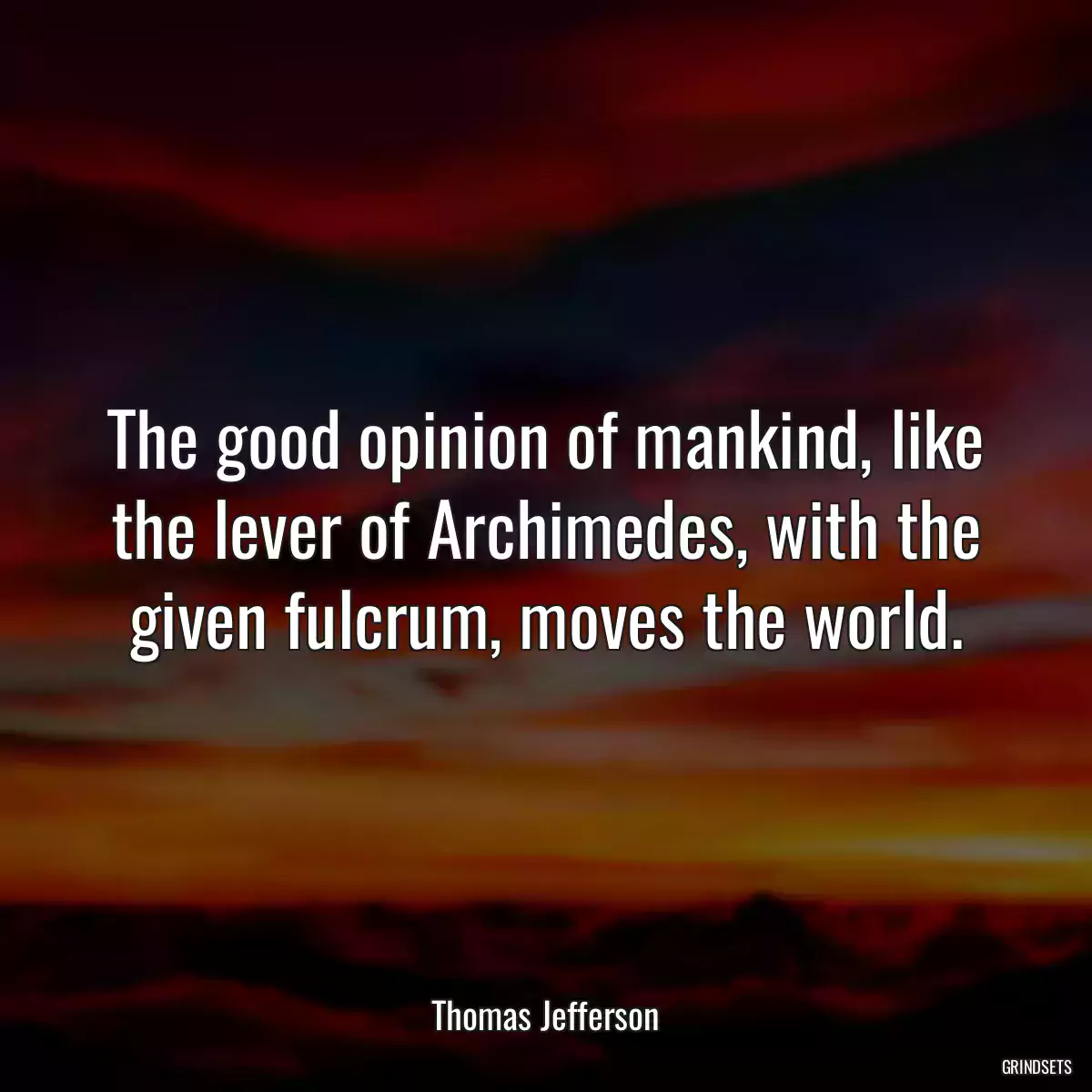 The good opinion of mankind, like the lever of Archimedes, with the given fulcrum, moves the world.