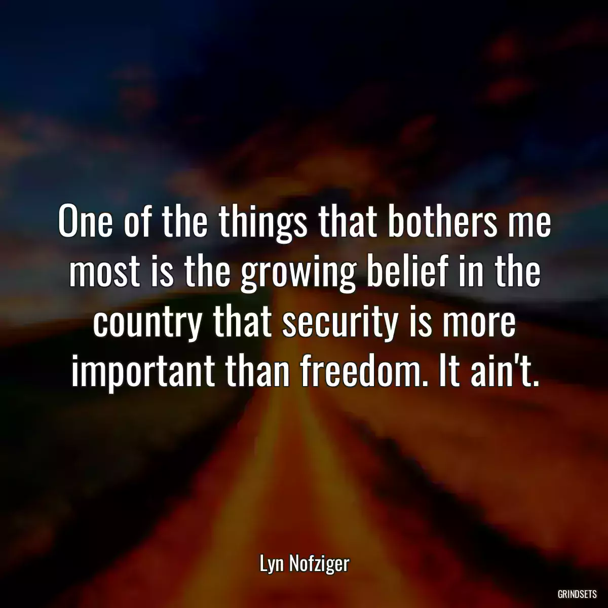 One of the things that bothers me most is the growing belief in the country that security is more important than freedom. It ain\'t.