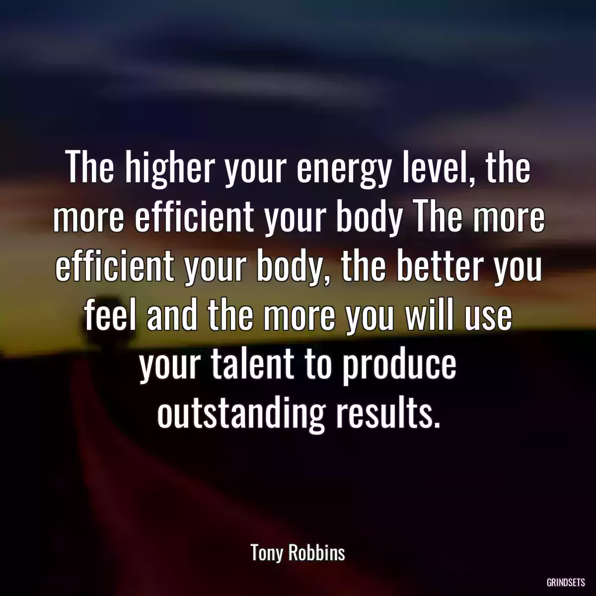 The higher your energy level, the more efficient your body The more efficient your body, the better you feel and the more you will use your talent to produce outstanding results.