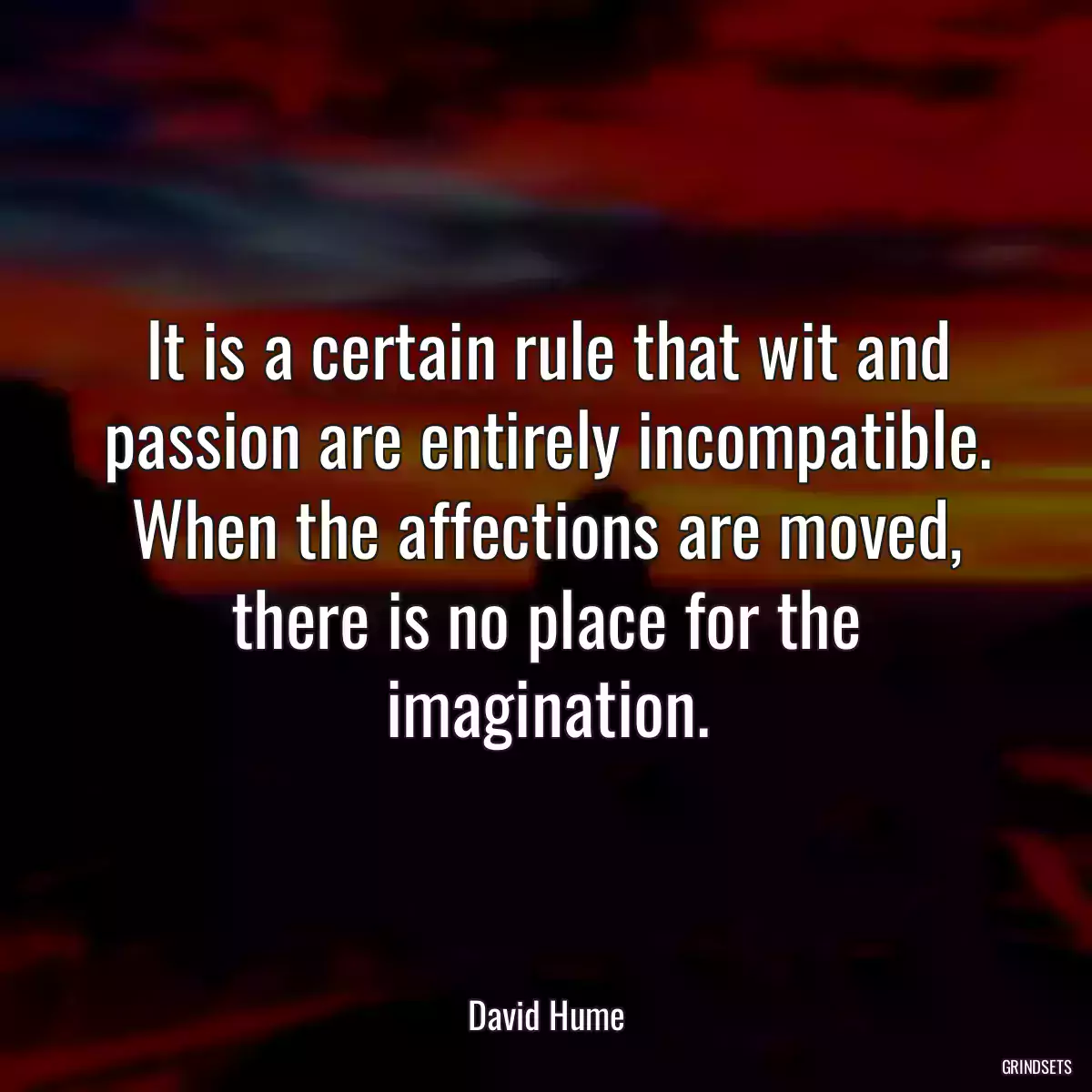 It is a certain rule that wit and passion are entirely incompatible. When the affections are moved, there is no place for the imagination.