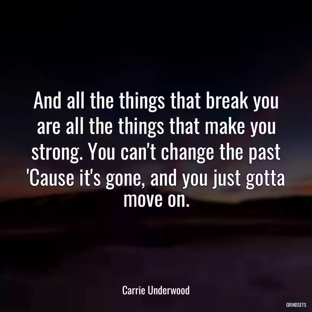 And all the things that break you are all the things that make you strong. You can\'t change the past \'Cause it\'s gone, and you just gotta move on.