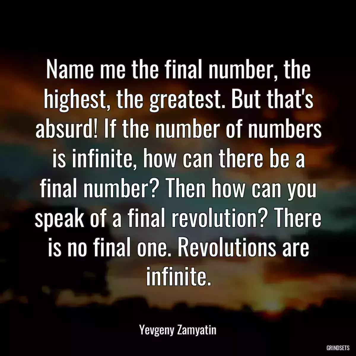 Name me the final number, the highest, the greatest. But that\'s absurd! If the number of numbers is infinite, how can there be a final number? Then how can you speak of a final revolution? There is no final one. Revolutions are infinite.