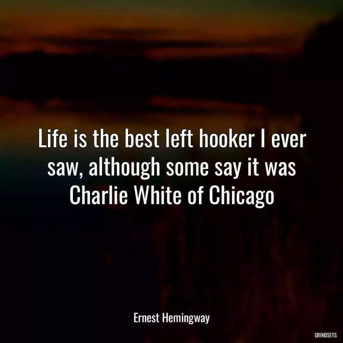 Life is the best left hooker I ever saw, although some say it was Charlie White of Chicago