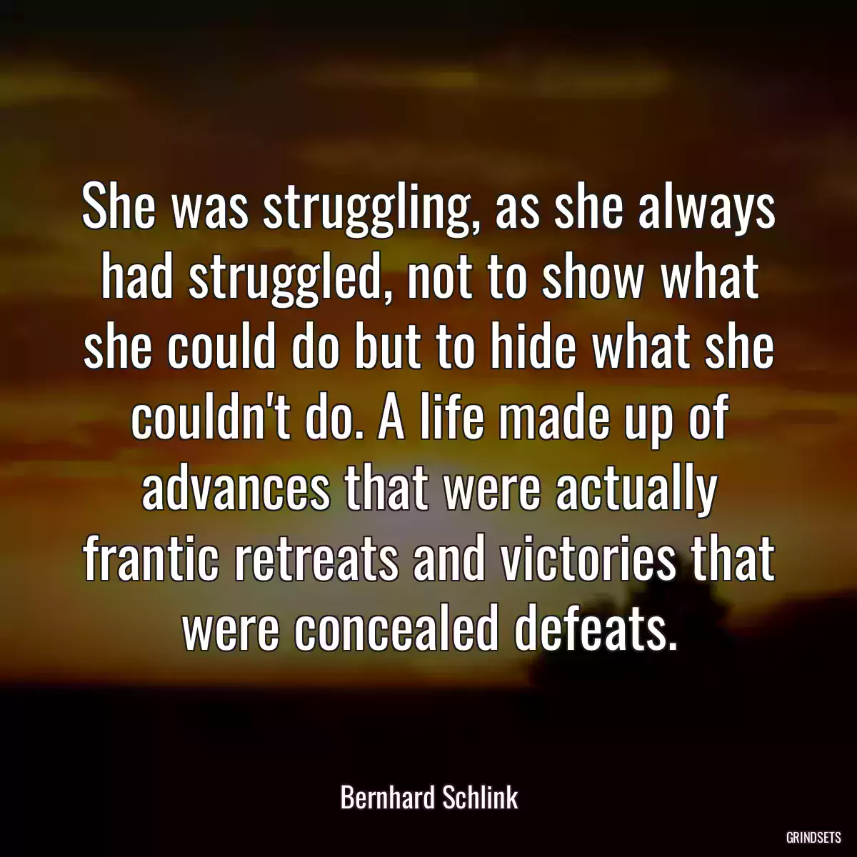 She was struggling, as she always had struggled, not to show what she could do but to hide what she couldn\'t do. A life made up of advances that were actually frantic retreats and victories that were concealed defeats.