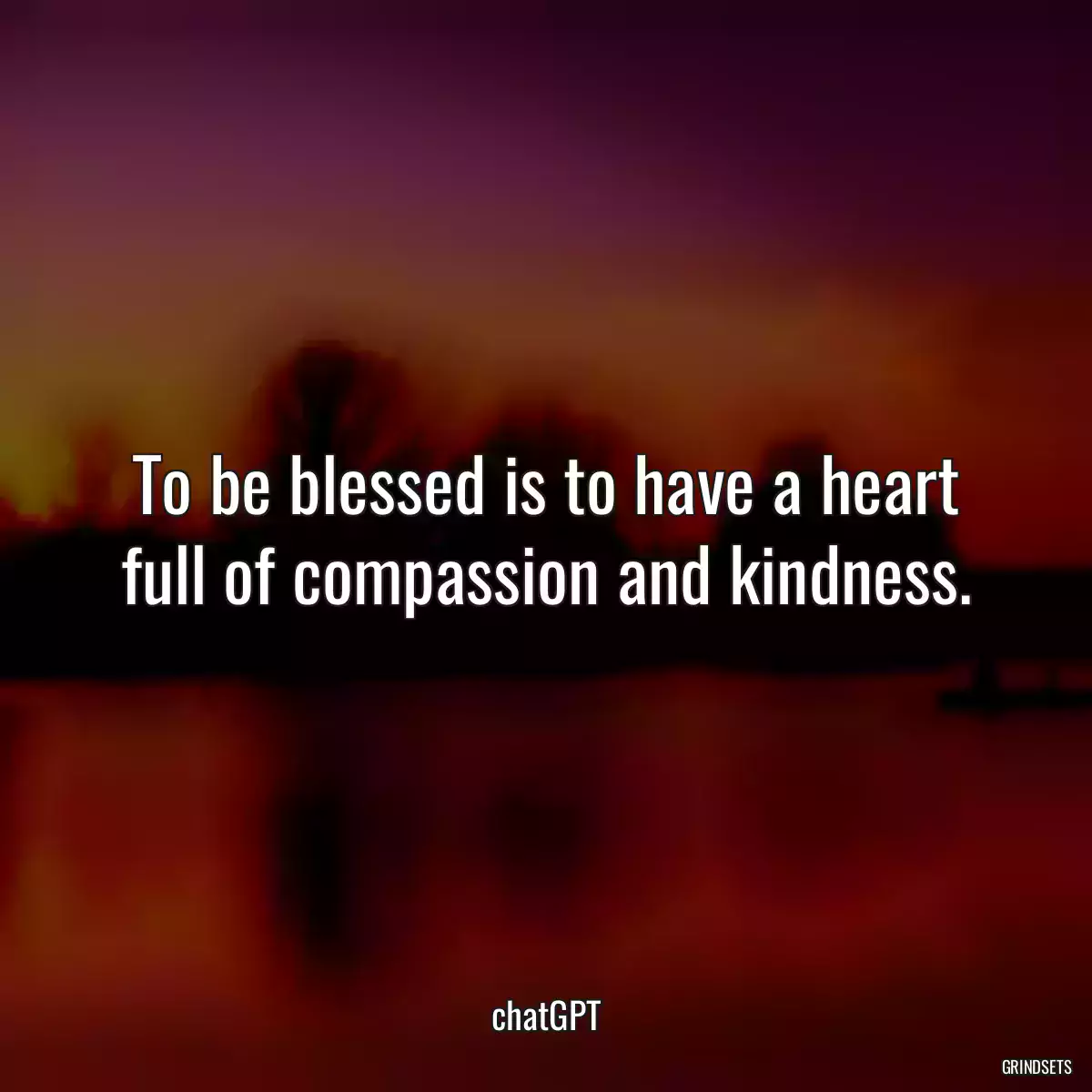 To be blessed is to have a heart full of compassion and kindness.