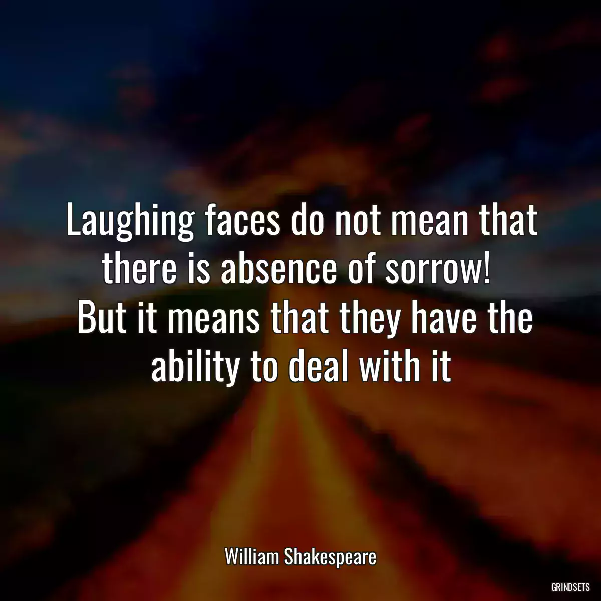 Laughing faces do not mean that there is absence of sorrow! 
 But it means that they have the ability to deal with it