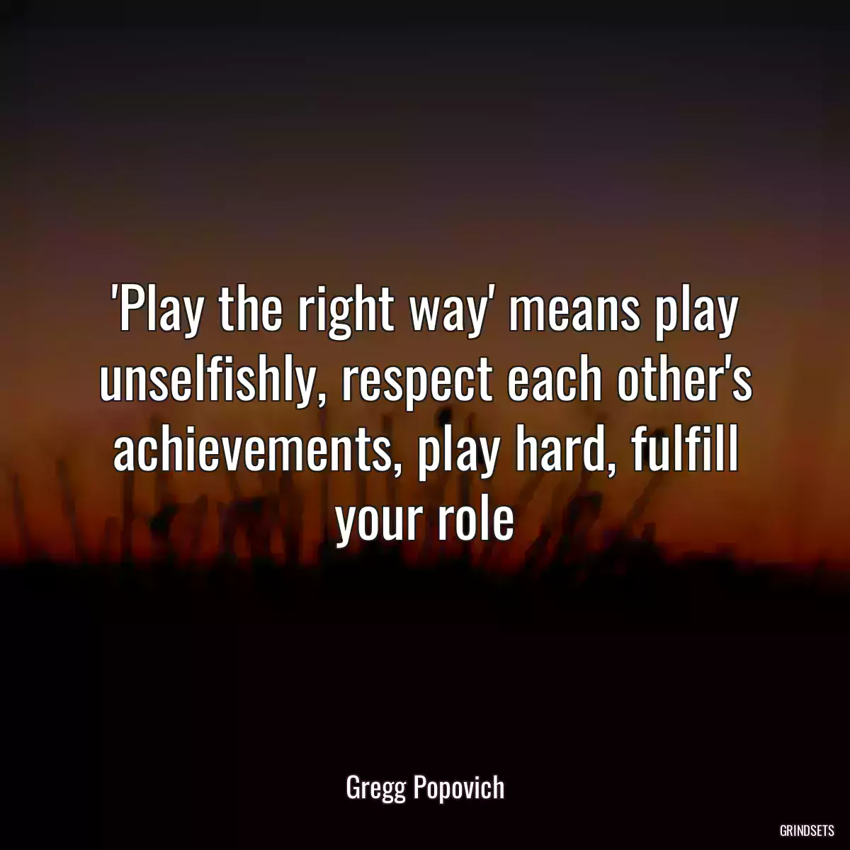 \'Play the right way\' means play unselfishly, respect each other\'s achievements, play hard, fulfill your role