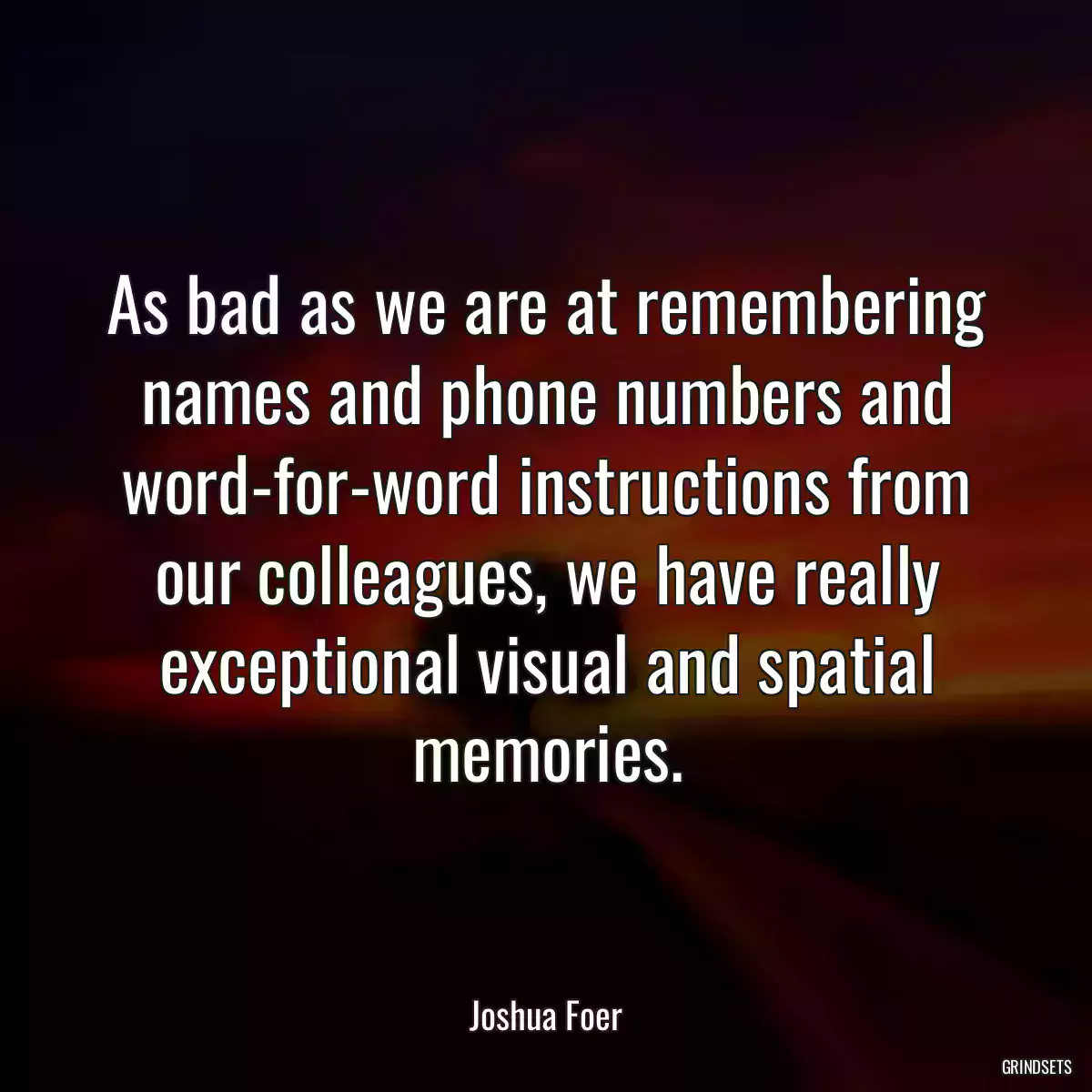 As bad as we are at remembering names and phone numbers and word-for-word instructions from our colleagues, we have really exceptional visual and spatial memories.