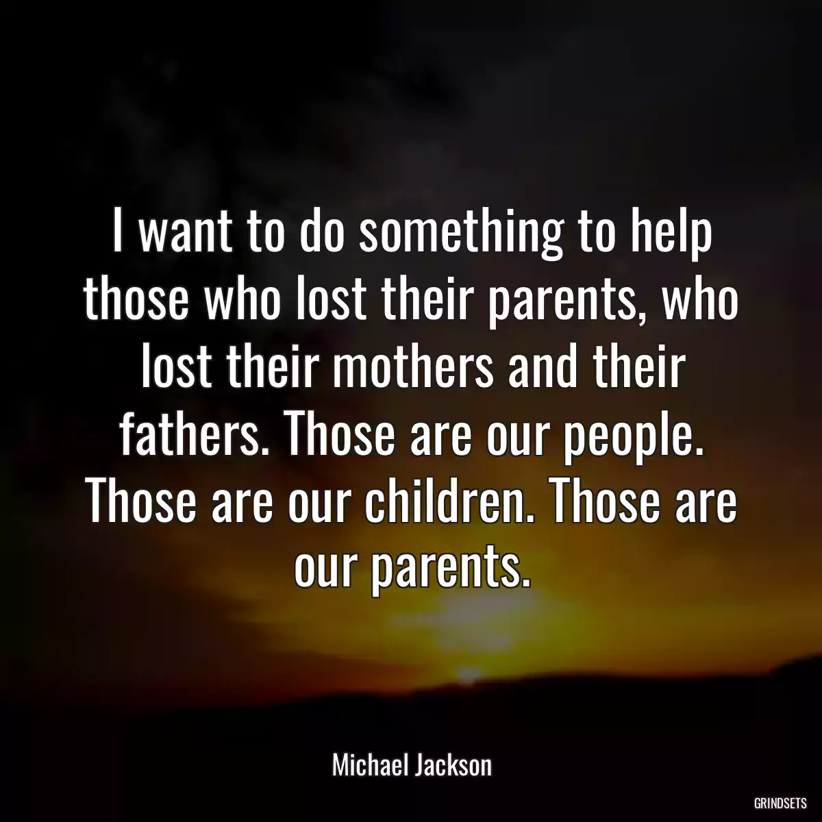 I want to do something to help those who lost their parents, who lost their mothers and their fathers. Those are our people. Those are our children. Those are our parents.