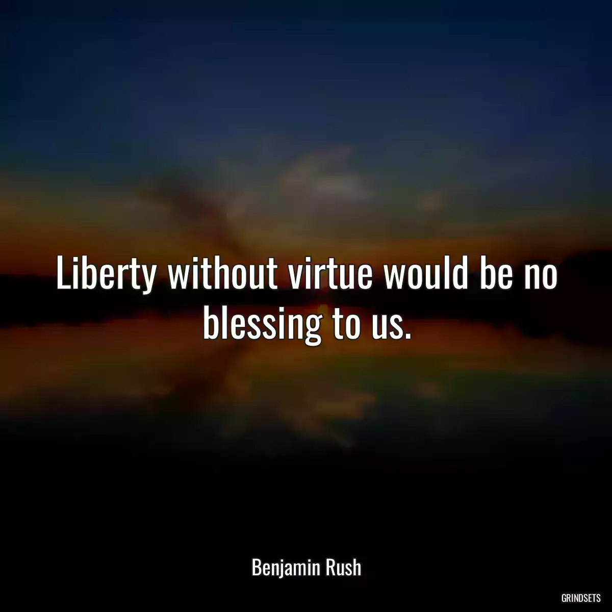 Liberty without virtue would be no blessing to us.