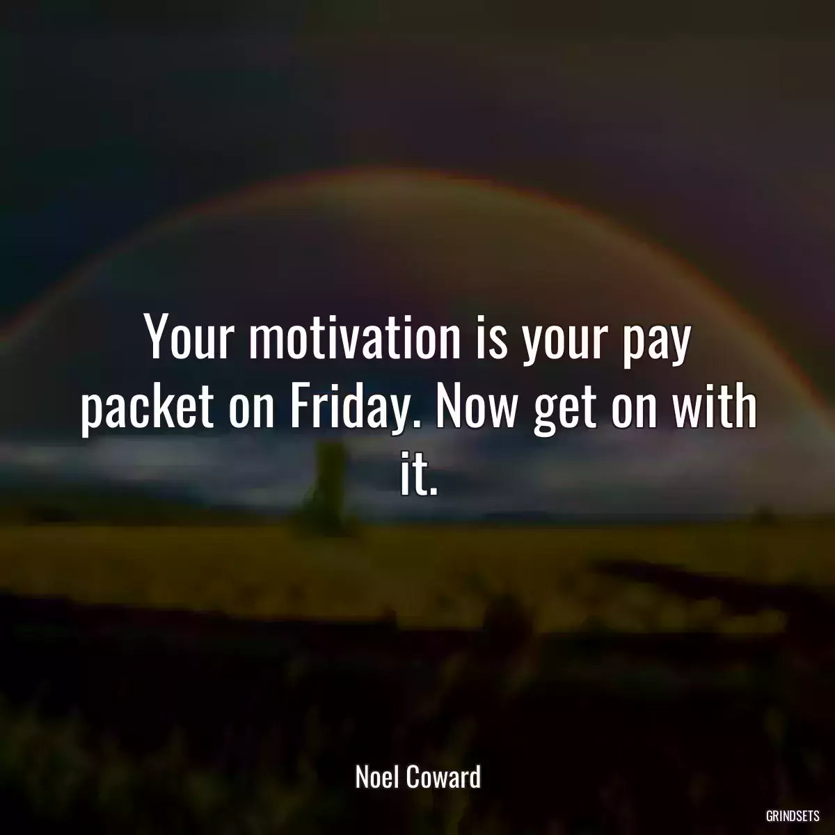 Your motivation is your pay packet on Friday. Now get on with it.