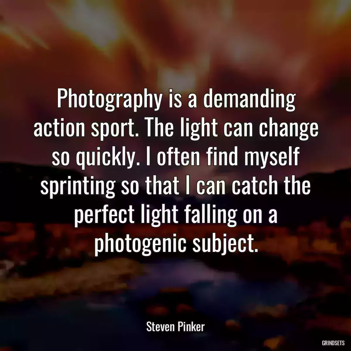 Photography is a demanding action sport. The light can change so quickly. I often find myself sprinting so that I can catch the perfect light falling on a photogenic subject.