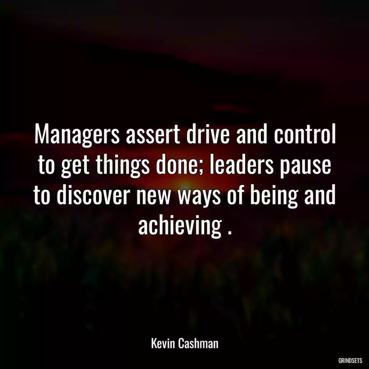 Managers assert drive and control to get things done; leaders pause to discover new ways of being and achieving .