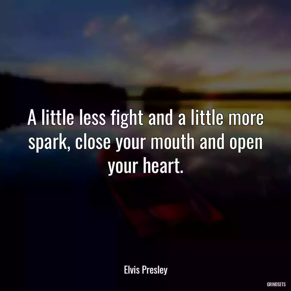 A little less fight and a little more spark, close your mouth and open your heart.