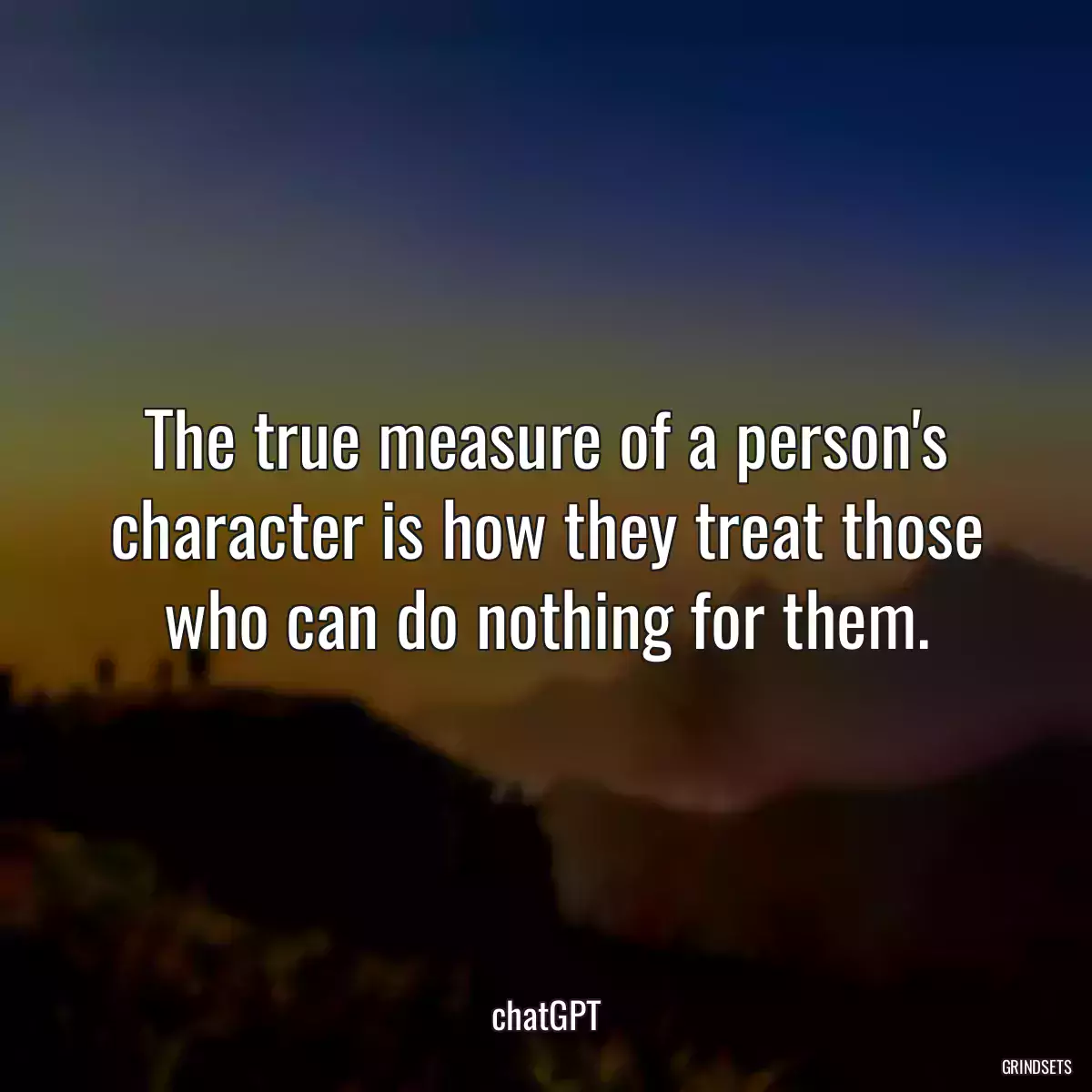 The true measure of a person\'s character is how they treat those who can do nothing for them.