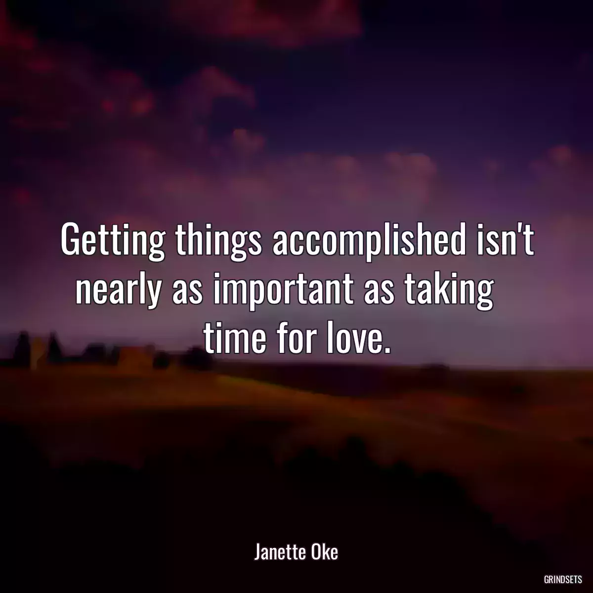 Getting things accomplished isn\'t nearly as important as taking    time for love.