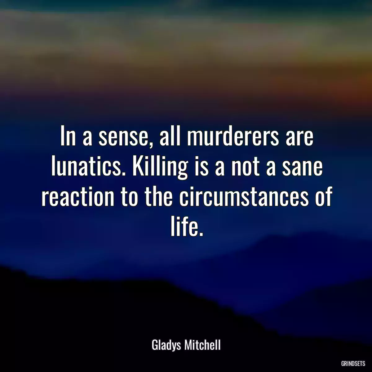 In a sense, all murderers are lunatics. Killing is a not a sane reaction to the circumstances of life.