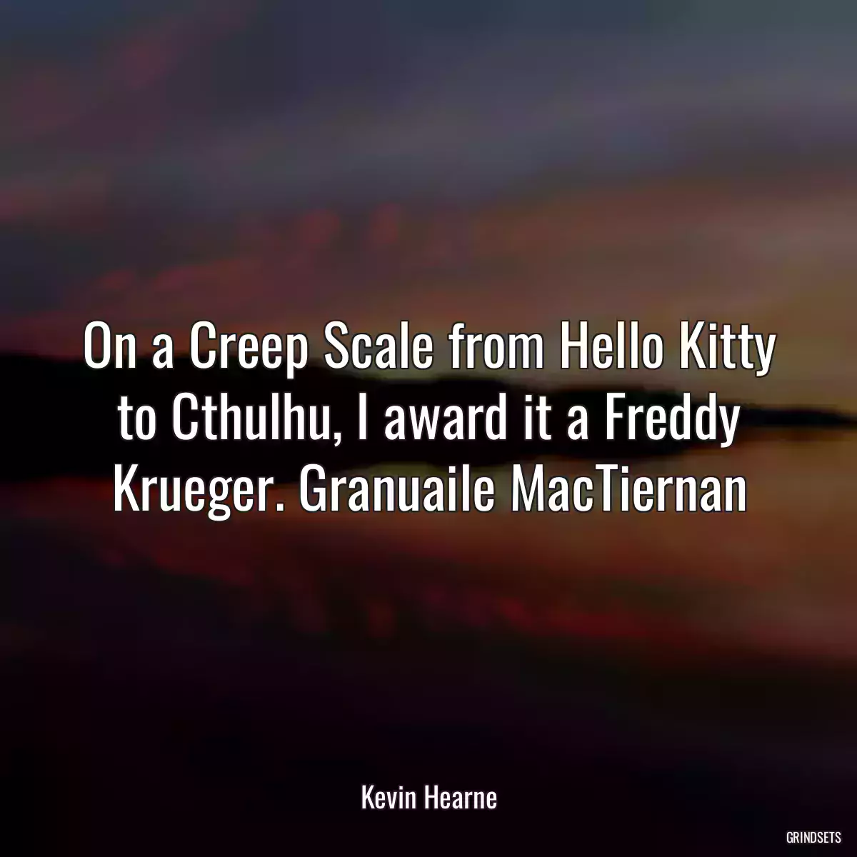 On a Creep Scale from Hello Kitty to Cthulhu, I award it a Freddy Krueger. Granuaile MacTiernan