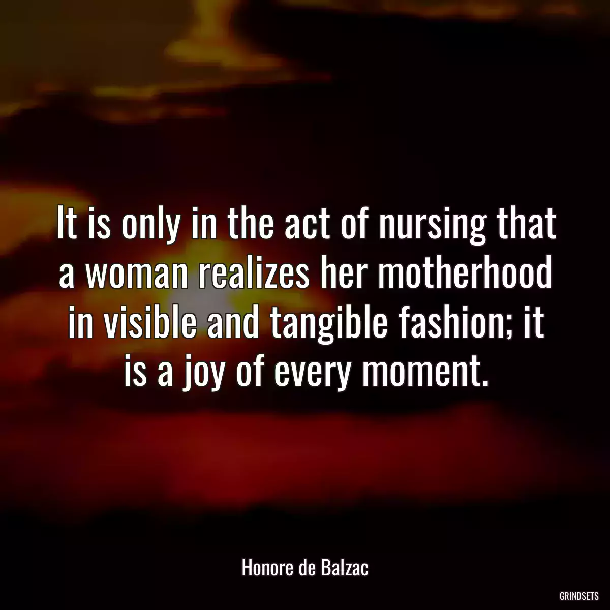 It is only in the act of nursing that a woman realizes her motherhood in visible and tangible fashion; it is a joy of every moment.