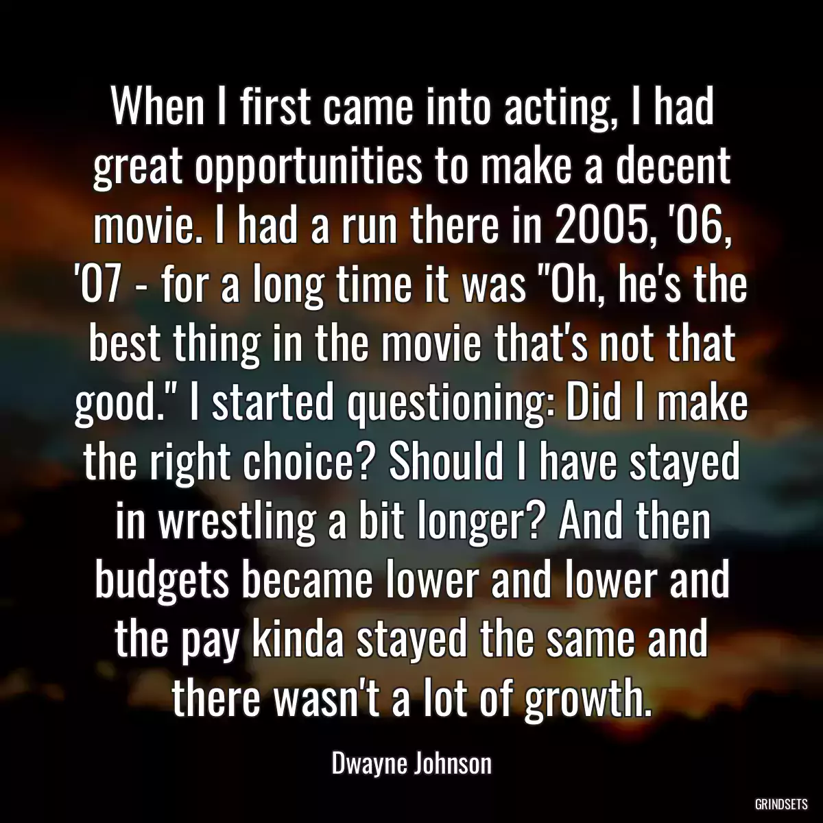 When I first came into acting, I had great opportunities to make a decent movie. I had a run there in 2005, \'06, \'07 - for a long time it was \