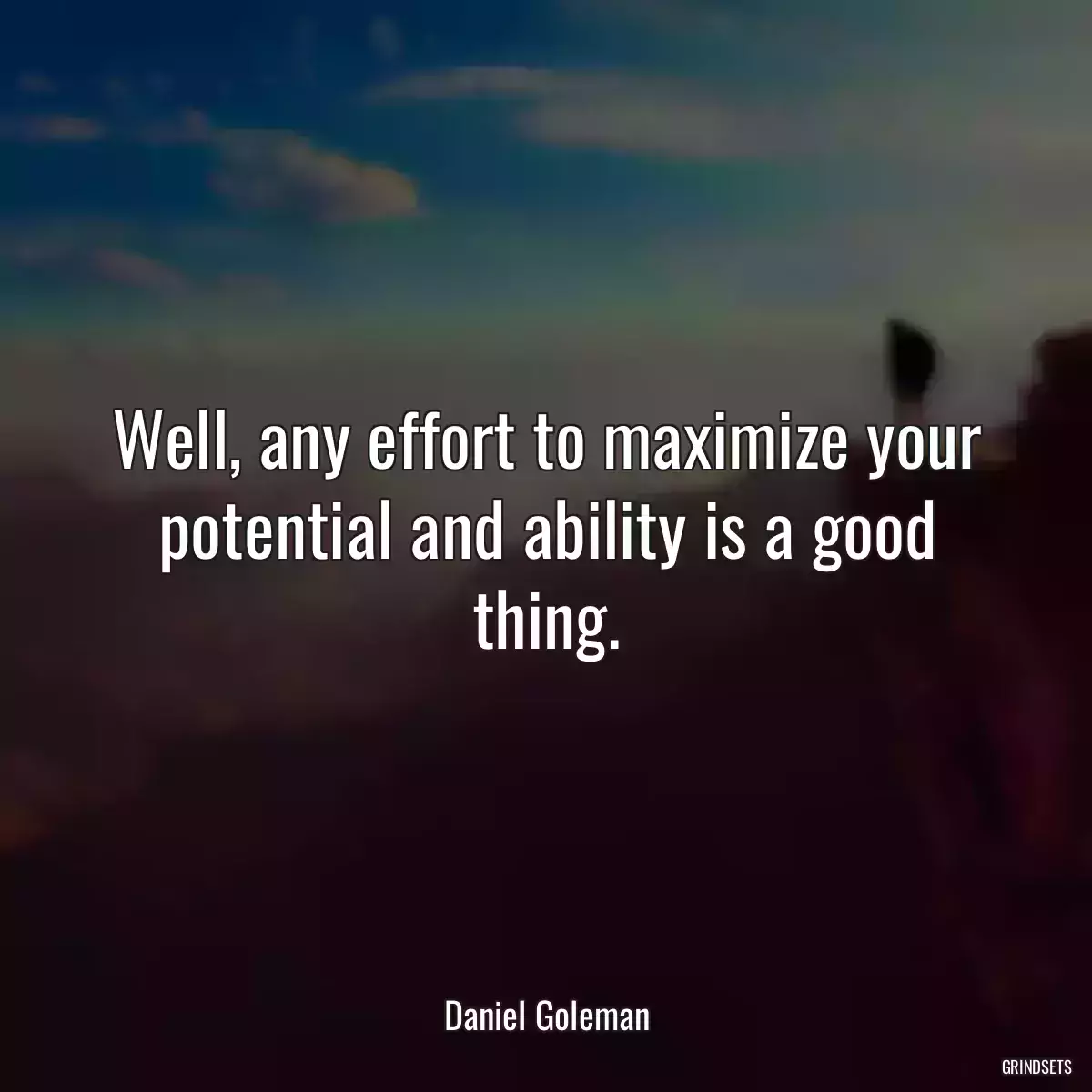 Well, any effort to maximize your potential and ability is a good thing.