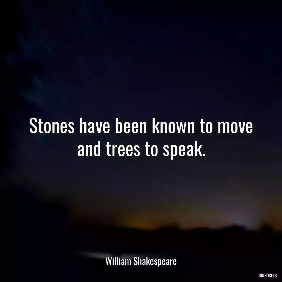 Stones have been known to move and trees to speak.