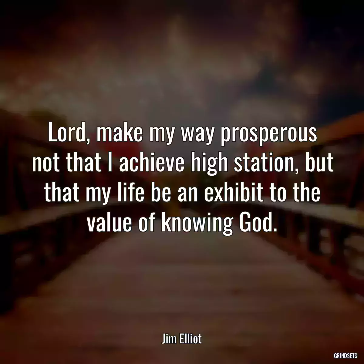 Lord, make my way prosperous not that I achieve high station, but that my life be an exhibit to the value of knowing God.