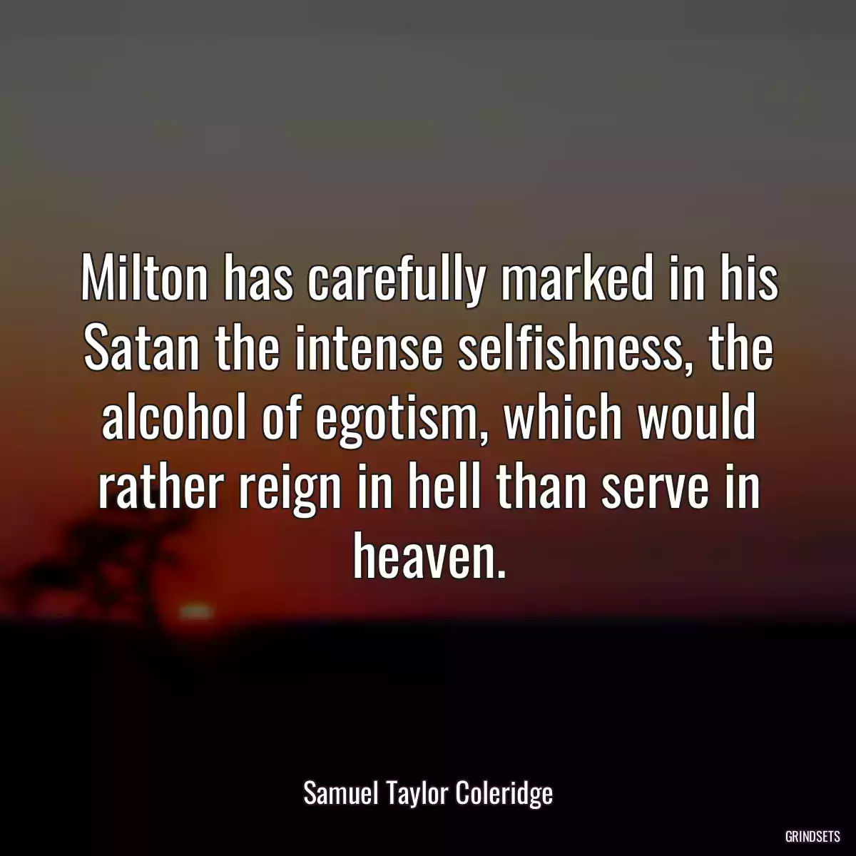 Milton has carefully marked in his Satan the intense selfishness, the alcohol of egotism, which would rather reign in hell than serve in heaven.