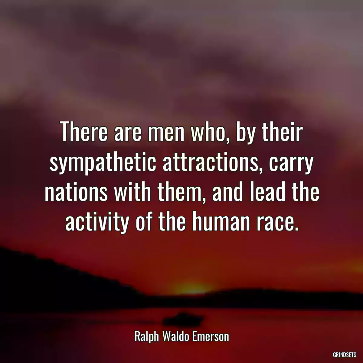 There are men who, by their sympathetic attractions, carry nations with them, and lead the activity of the human race.