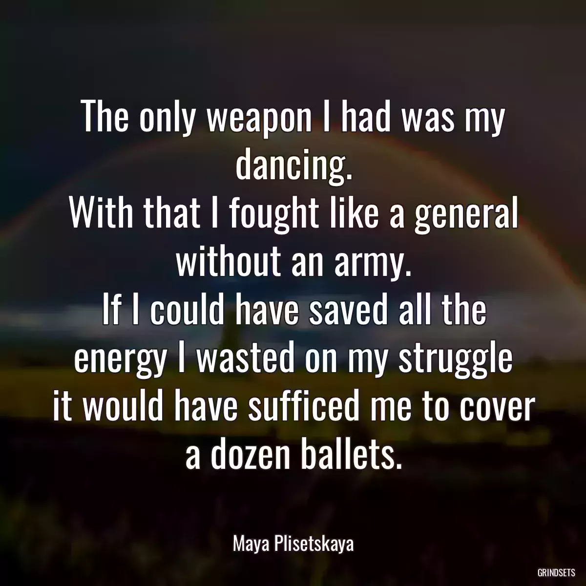 The only weapon I had was my dancing.
With that I fought like a general without an army.
If I could have saved all the energy I wasted on my struggle
it would have sufficed me to cover a dozen ballets.